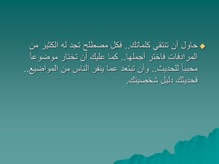 ‫كلماتك‬ ‫تنتقي‬ ‫أن‬ ‫حاول‬..‫الكثير‬ ‫له‬ ‫تجد‬ ‫مصطلح‬ ‫فكل‬‫من‬
‫أجملها‬ ‫فاختر‬ ‫المرادفات‬..ً‫ا‬‫موضوع‬ ‫تختار‬ ‫أن‬ ‫عليك‬ ‫كما‬
‫للحديث‬ ً‫ا‬‫محبب‬..‫المو‬ ‫من‬ ‫الناس‬ ‫ينفر‬ ‫عما‬ ‫تبتعد‬ ‫وأن‬‫اضيع‬..
‫شخصيتك‬ ‫دليل‬ ‫فحديثك‬.
 