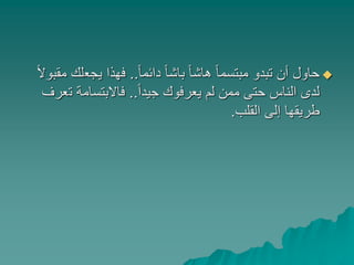 ً‫ا‬‫دائم‬ ً‫ا‬‫باش‬ ً‫ا‬‫هاش‬ ً‫ا‬‫مبتسم‬ ‫تبدو‬ ‫أن‬ ‫حاول‬..‫يجع‬ ‫فهذا‬ً‫ال‬‫مقبو‬ ‫لك‬
ً‫ا‬‫جيد‬ ‫يعرفوك‬ ‫لم‬ ‫ممن‬ ‫حتى‬ ‫الناس‬ ‫لدى‬..‫ت‬ ‫فاالبتسامة‬‫عرف‬
‫القلب‬ ‫إلى‬ ‫طريقها‬.
 