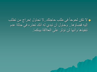 ‫حاجتك‬ ‫طلب‬ ‫في‬ ً‫ا‬‫لحوح‬ ‫تكن‬ ‫ال‬..‫تط‬ ‫من‬ ‫إحراج‬ ‫تحاول‬ ‫ال‬‫لب‬
‫قضاؤها‬ ‫إليه‬..‫عدم‬ ‫حالة‬ ‫في‬ ‫تعذره‬ ‫أنك‬ ‫له‬ ‫تبدي‬ ‫أن‬ ‫وحاول‬
‫بينكما‬ ‫العالقة‬ ‫على‬ ‫تؤثر‬ ‫لن‬ ‫وأنها‬ ‫تنفيذها‬.
 