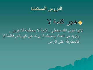 ‫المستفادة‬ ‫الدروس‬
‫ال‬ ‫كلمة‬ ‫هجر‬
‫مخطئ‬ ‫انك‬ ‫تقول‬ ‫النها‬,‫لالخرين‬ ‫محطمة‬ ‫ال‬ ‫كلمة‬,
‫كبريائه‬ ‫عن‬ ‫يرتد‬ ‫ال‬ ‫وتجعله‬ ‫العناد‬ ‫من‬ ‫وتزيد‬,‫ف‬‫ال‬ ‫كلمة‬
‫الراس‬ ‫على‬ ‫كالمطرقة‬
 