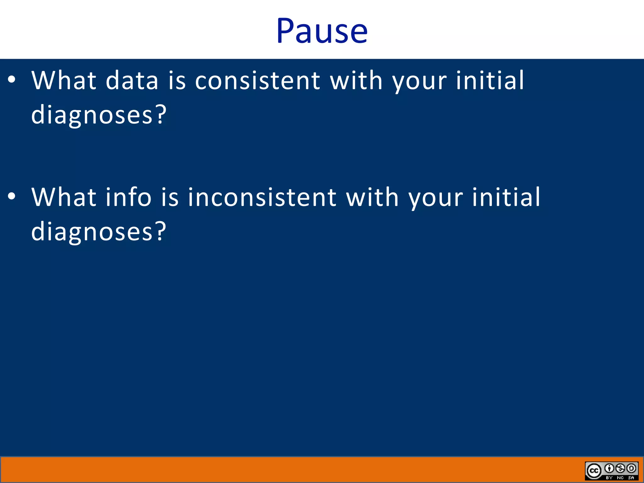 Pause
• What data is consistent with your initial
diagnoses?
• What info is inconsistent with your initial
diagnoses?
 