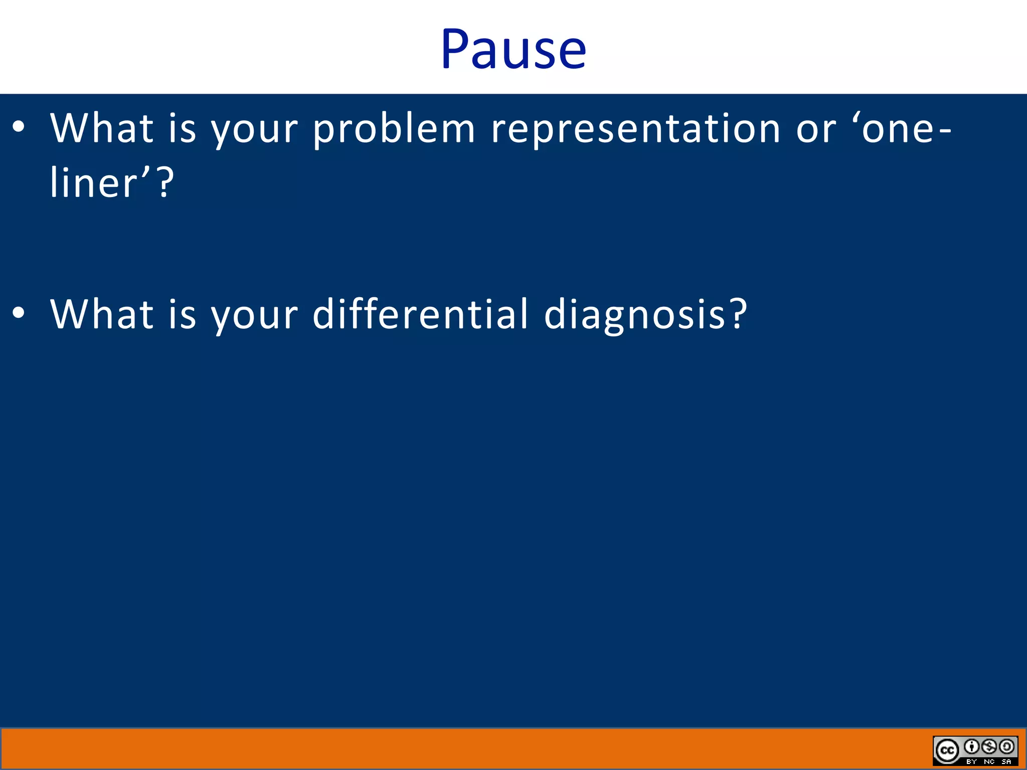Pause
• What is your problem representation or ‘one-
liner’?
• What is your differential diagnosis?
 