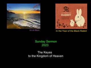 Sunday Sermon
2023
The Keyes
to the Kingdom of Heaven
Un Jin Moon
In the Year of the Black Rabbit
 