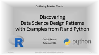 Discovering
Data Science Design Patterns
with Examples from R and Python
Dmitrij Petrov
Autumn 2017
30/11/2017 1Dmitrij Petrov - Master Thesis Presentation - Autumn 2017
Outlining Master Thesis
 