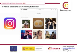 Plan de Apoyo al comercio minorista 2016
Carmen Martín Robledo
lamujermovil@gmail.com
607959697
@Carmen_Martin
2. Motivar las acciones con Marketing Audiovisual
 