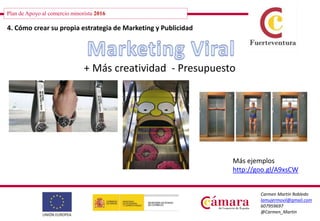 Plan de Apoyo al comercio minorista 2016
Carmen Martín Robledo
lamujermovil@gmail.com
607959697
@Carmen_Martin
4. Cómo crear su propia estrategia de Marketing y Publicidad
+ Más creatividad - Presupuesto
Más ejemplos
http://goo.gl/A9xsCW
 