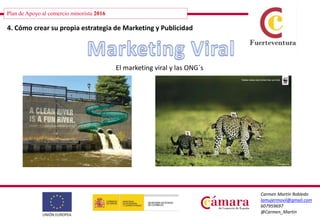 Plan de Apoyo al comercio minorista 2016
Carmen Martín Robledo
lamujermovil@gmail.com
607959697
@Carmen_Martin
4. Cómo crear su propia estrategia de Marketing y Publicidad
El marketing viral y las ONG´s
 