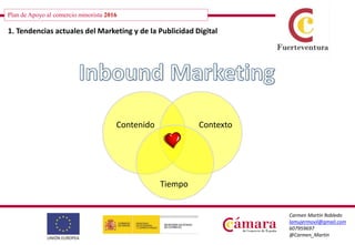 Plan de Apoyo al comercio minorista 2016
Carmen Martín Robledo
lamujermovil@gmail.com
607959697
@Carmen_Martin
Plan de Apoyo al comercio minorista 2016
1. Tendencias actuales del Marketing y de la Publicidad Digital
Contenido Contexto
Tiempo
 