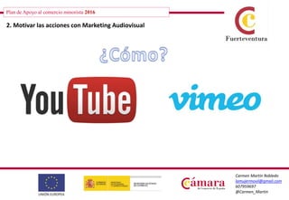 Plan de Apoyo al comercio minorista 2016
Carmen Martín Robledo
lamujermovil@gmail.com
607959697
@Carmen_Martin
2. Motivar las acciones con Marketing Audiovisual
 