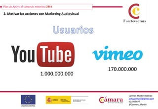 Plan de Apoyo al comercio minorista 2016
Carmen Martín Robledo
lamujermovil@gmail.com
607959697
@Carmen_Martin
2. Motivar las acciones con Marketing Audiovisual
170.000.000
1.000.000.000
 
