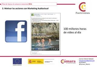 Plan de Apoyo al comercio minorista 2016
Carmen Martín Robledo
lamujermovil@gmail.com
607959697
@Carmen_Martin
2. Motivar las acciones con Marketing Audiovisual
100 millones horas
de vídeo al día
 