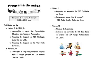 Do martes, 13 ao venres, 16 de maio
18:00 A 20:00 horas
Actividades por día:
 Martes, 13 ás 18:00 h.
o Inauguración a cargo das Comunidades
Educativas dos Centros e Autoridades.
o Actuación do alumnado do CEIP Plurilingüe
Santa Rita de Galdo.
o Actuación do alumnado do IES Vilar Ponte
de Viveiro.
 Mércores, 14
o Contacontos a cargo das profesoras Angélica
Novo e Virginia Jiménez do CEIP Pedrosa
Latas de Celeiro.
 Xoves, 15
o Actuación do alumnado do CEIP Plurilingüe
de Covas.
o Curtametraxe sobre “Que é o amor?”
CEIP Pedro Caselles Rollán de Xove.
 Venres, 16
o Clausura da Exposición.
o Actuación do alumnado do CEP Lois Tobío
de Viveiro e do CEIP Antonio Pedrosa Latas
de Celeiro.
 
