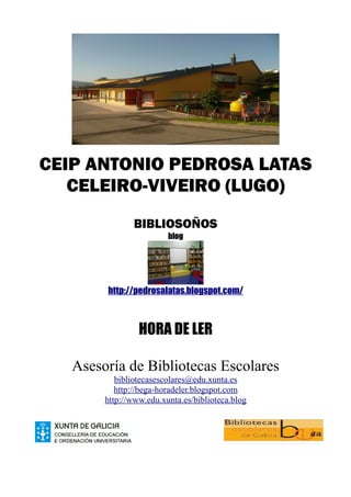 CEIP ANTONIO PEDROSA LATAS
CELEIRO-VIVEIRO (LUGO)
BIBLIOSOÑOS
blog
http://pedrosalatas.blogspot.com/
HORA DE LER
Asesoría de Bibliotecas Escolares
bibliotecasescolares@edu.xunta.es
http://bega-horadeler.blogspot.com
http://www.edu.xunta.es/biblioteca.blog
 