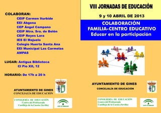 COLABORAN:
                                               9 y 10 ABRIL DE 2013
       CEIP Carmen Iturbide
       EEI Abgena                               COLABORACIÓN
       CEP Ángel Campano
       CEIP Ntra. Sra. de Belén
                                           FAMILIA-CENTRO EDUCATIVO
       CEIP Reyes Lara                      Educar en la participación
       IES El Majuelo
       Colegio Huerta Santa Ana
       EEI Municipal Las Carmelas
       AMPAS


LUGAR: Antigua Biblioteca
      Cl Pío XII, 12

HORARIO: De 17h a 20 h

                                            AYUNTAMIENTO DE GINES
                                              CONCEJALÍA DE EDUCACIÓN
     AYUNTAMIENTO DE GINES
     CO CEJALÍA DE EDUCACIÓ

     CO SEJERÍA DE EDUCACIÓ                   CO SEJERÍA DE EDUCACIÓ
          Centro del Profesorado              Centro del Profesorado
       Castilleja de la Cuesta (Sevilla)      Castilleja de la Cuesta (Sevilla)
 