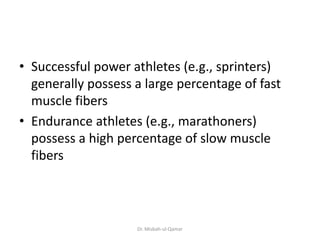• Successful power athletes (e.g., sprinters)
generally possess a large percentage of fast
muscle fibers
• Endurance athletes (e.g., marathoners)
possess a high percentage of slow muscle
fibers
Dr. Misbah-ul-Qamar
 