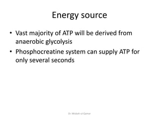 Energy source
• Vast majority of ATP will be derived from
anaerobic glycolysis
• Phosphocreatine system can supply ATP for
only several seconds
Dr. Misbah-ul-Qamar
 
