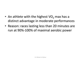 • An athlete with the highest VO2 max has a
distinct advantage in moderate performances
• Reason: races lasting less than 20 minutes are
run at 90%-100% of maximal aerobic power
Dr. Misbah-ul-Qamar
 