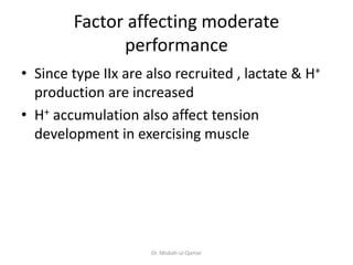 Factor affecting moderate
performance
• Since type IIx are also recruited , lactate & H+
production are increased
• H+ accumulation also affect tension
development in exercising muscle
Dr. Misbah-ul-Qamar
 