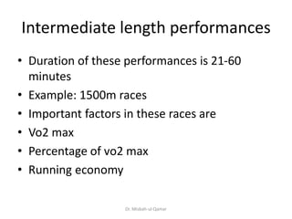 Intermediate length performances
• Duration of these performances is 21-60
minutes
• Example: 1500m races
• Important factors in these races are
• Vo2 max
• Percentage of vo2 max
• Running economy
Dr. Misbah-ul-Qamar
 