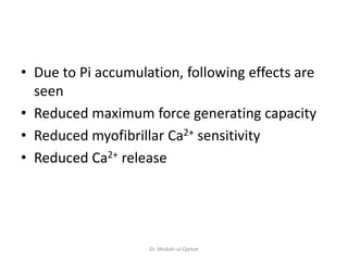• Due to Pi accumulation, following effects are
seen
• Reduced maximum force generating capacity
• Reduced myofibrillar Ca2+ sensitivity
• Reduced Ca2+ release
Dr. Misbah-ul-Qamar
 