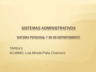 SISTEMAS ADMINISTRATIVOS
SISTEMA PERSONAL Y EN MI DEPARTAMENTO
TAREA 3
ALUMNO: Luis Alfredo Peña Chamorro
 
