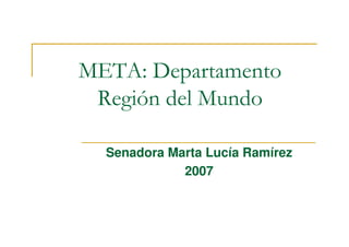 META: Departamento
 Región del Mundo

  Senadora Marta Lucía Ramírez
             2007
 