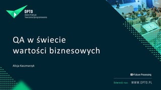 QA w świecie
wartości biznesowych
Alicja Kaczmarzyk
 