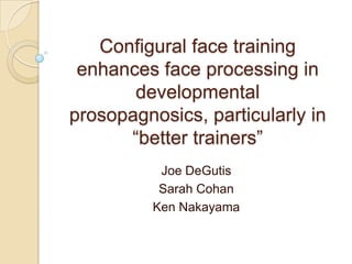 Configural face training
 enhances face processing in
       developmental
prosopagnosics, particularly in
      “better trainers”
           Joe DeGutis
           Sarah Cohan
          Ken Nakayama
 
