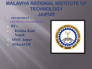  DEPARTMENT :-
CHEMICAL ENGINEERING
 BY :-
 Krishna Kant
Nayak
 MNIT, Jaipur
 2016uch1239
 
