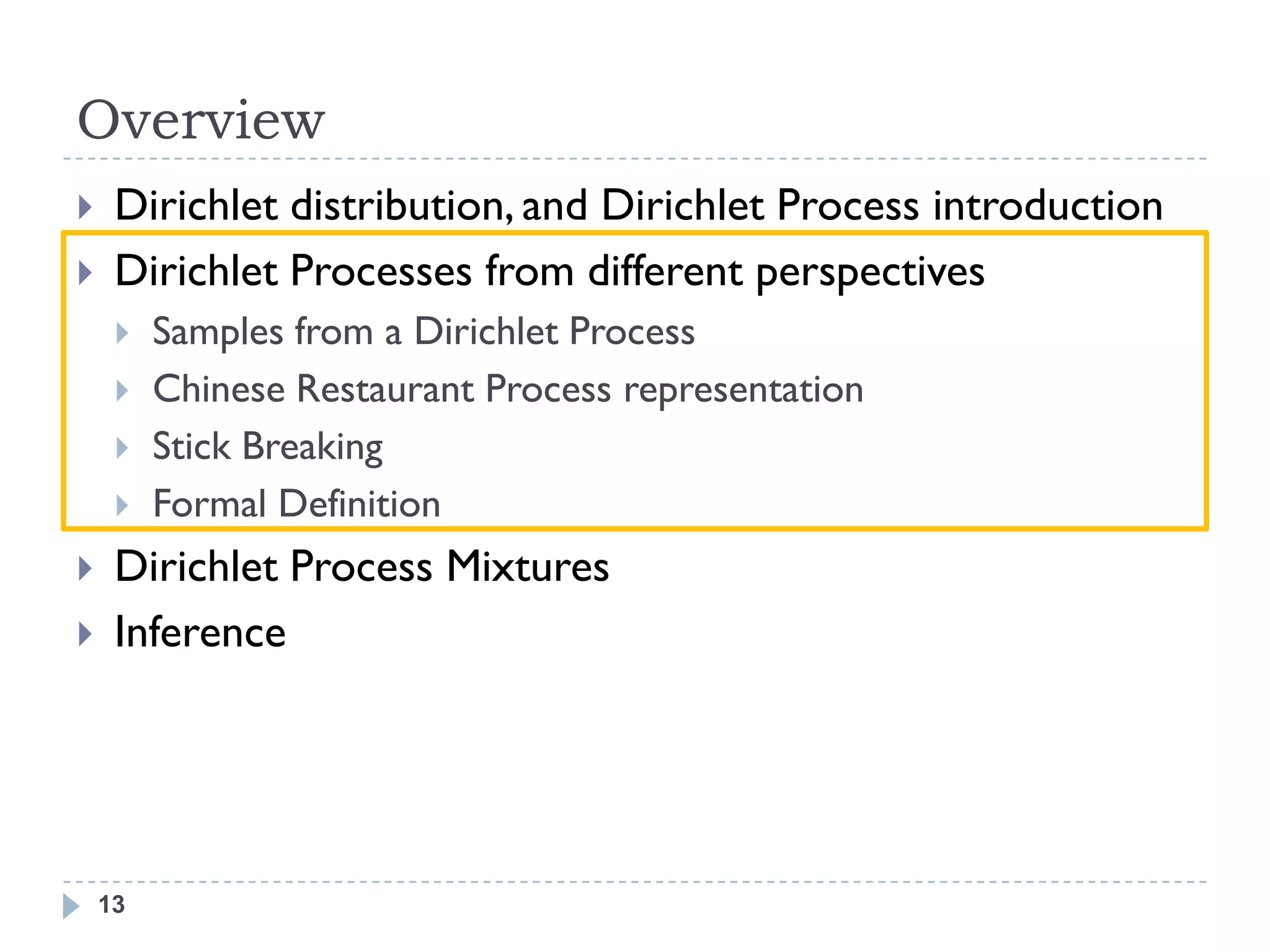 Overview
    Dirichlet distribution, and Dirichlet Process introduction
    Dirichlet Processes from different perspectives
        Samples from a Dirichlet Process
        Chinese Restaurant Process representation
        Stick Breaking
        Formal Definition
    Dirichlet Process Mixtures
    Inference




    13
 