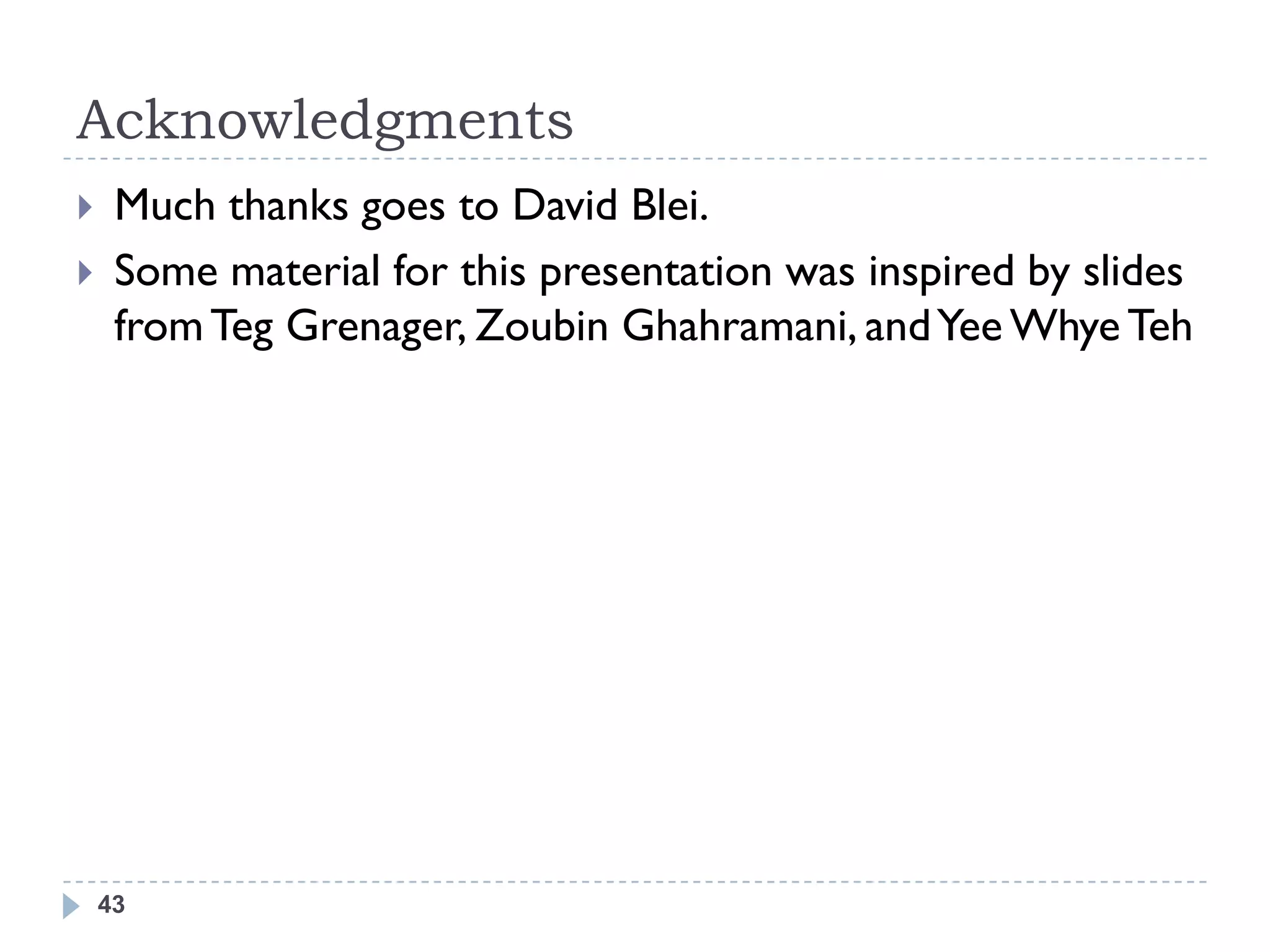 Acknowledgments
    Much thanks goes to David Blei.
    Some material for this presentation was inspired by slides
     from Teg Grenager, Zoubin Ghahramani, and Yee Whye Teh




    43
 