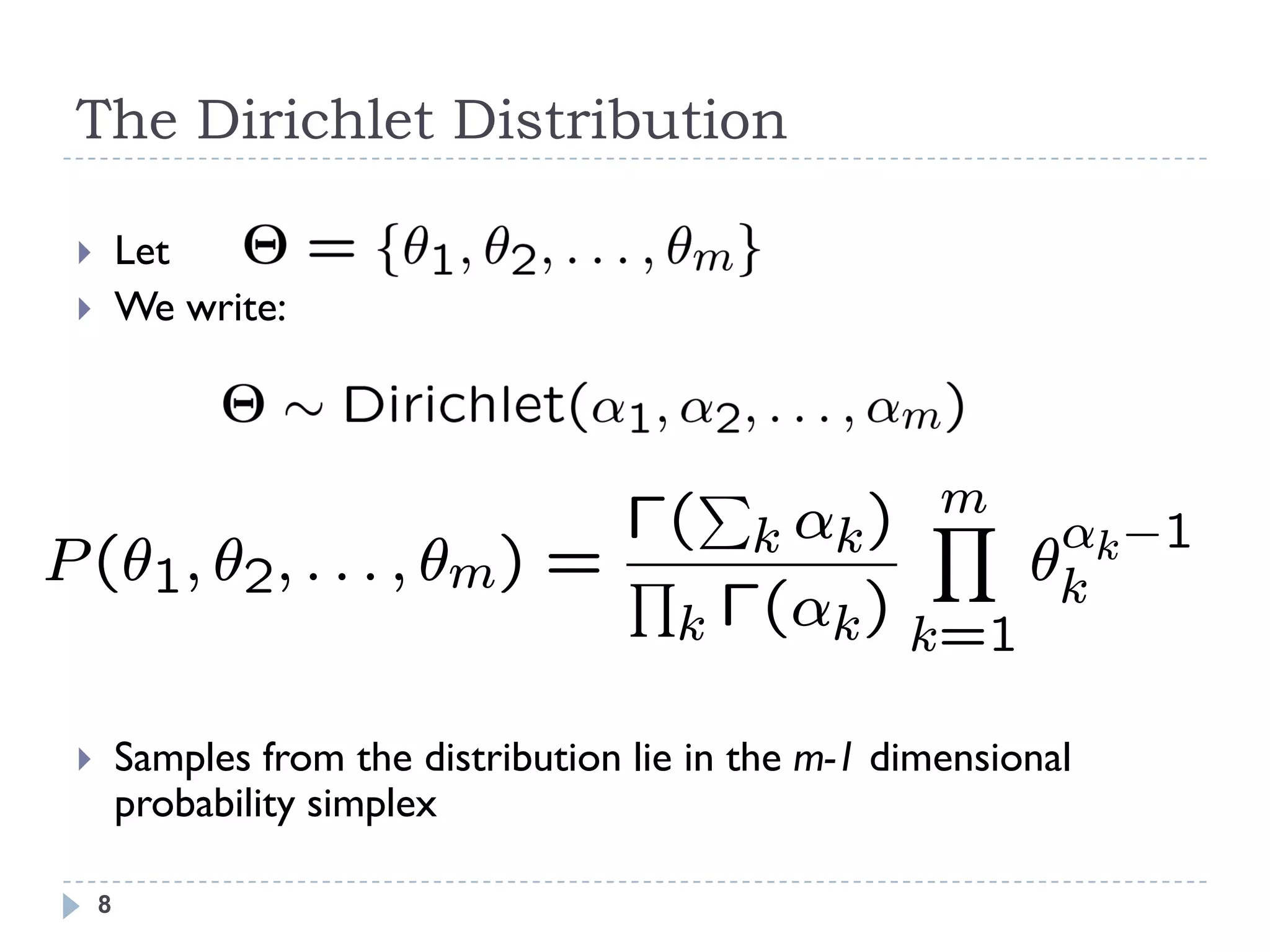 The Dirichlet Distribution

        Let
        We write:



                           P        m
                         ¡( k ®k )  Y ® ¡1
P (µ1; µ2; : : : ; µm) = Q             µk k
                          k ¡(®k ) k=1

        Samples from the distribution lie in the m-1 dimensional
         probability simplex

     8
 