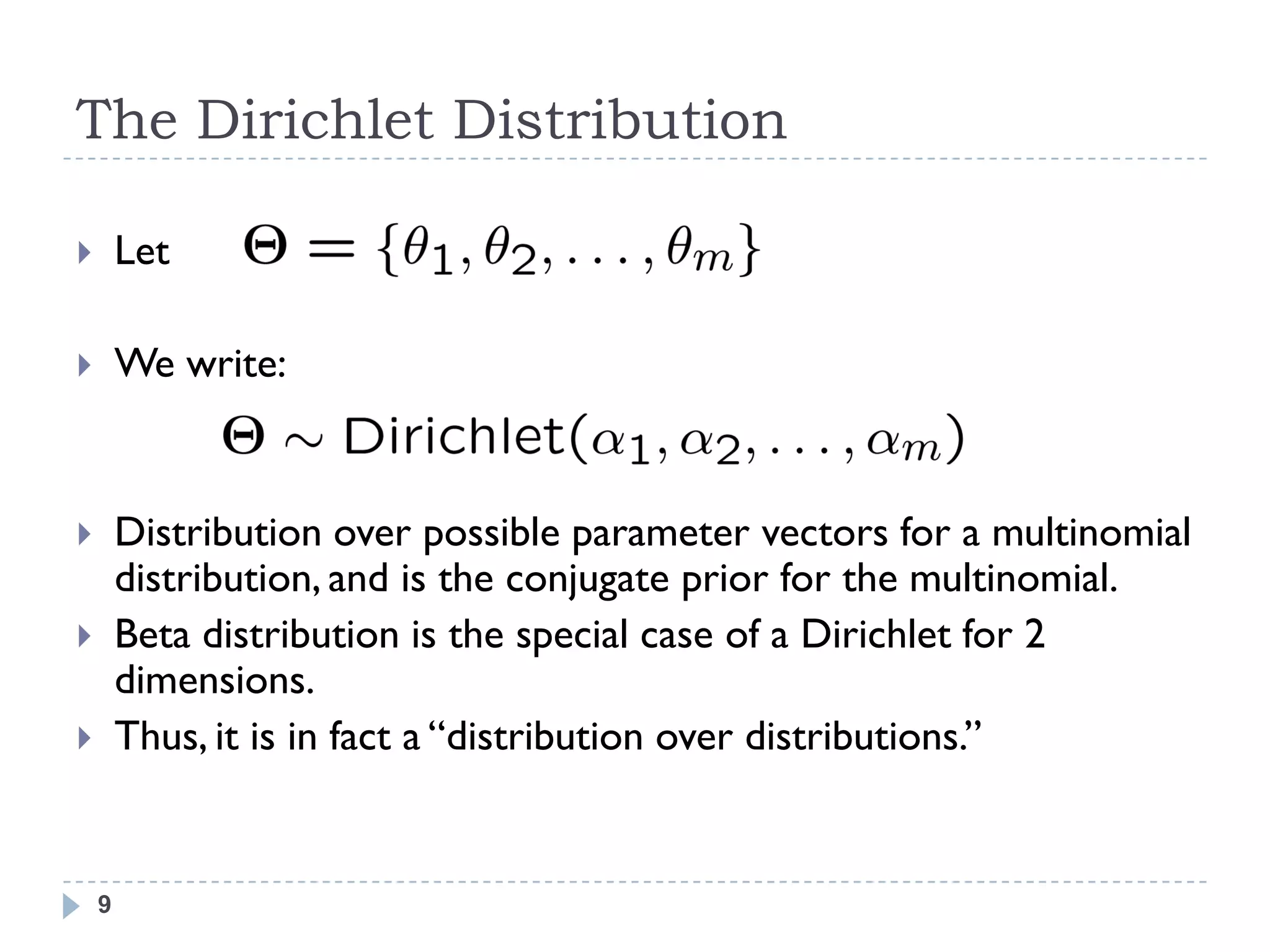 The Dirichlet Distribution

       Let

       We write:


       Distribution over possible parameter vectors for a multinomial
        distribution, and is the conjugate prior for the multinomial.
       Beta distribution is the special case of a Dirichlet for 2
        dimensions.
       Thus, it is in fact a ―distribution over distributions.‖


    9
 