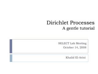 Dirichlet Processes
      A gentle tutorial


    SELECT Lab Meeting
       October 14, 2008


         Khalid El-Arini
 