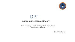 DPT
DIFTERIA-TOS FERINA-TÈTANOS
Residente de segundo año del Postgrado de Puericultura y
Pediatría UDO-SAHUAPA
Dra. Yulieth Quiroz
 