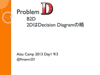 Problem
B2D
2DはDecision Diagramの略
Aizu Camp 2013 Day1 9/3
@Respect2D
 