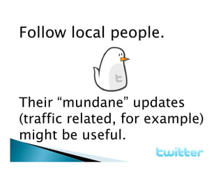 Follow local people.



Their “mundane” updates
(traffic related, for example)
might be useful.
 