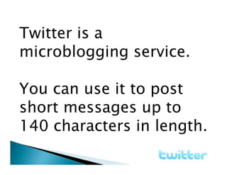 Twitter is a
microblogging service.

You can use it to post
short messages up to
140 characters in length.
 