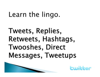 Learn the lingo.

Tweets, Replies,
Retweets, Hashtags,
Twooshes, Direct
Messages, Tweetups
 