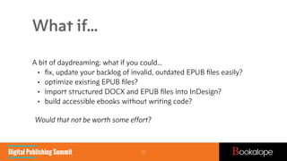 What if…
A bit of daydreaming: what if you could…
• ﬁx, update your backlog of invalid, outdated EPUB ﬁles easily?
• optim...