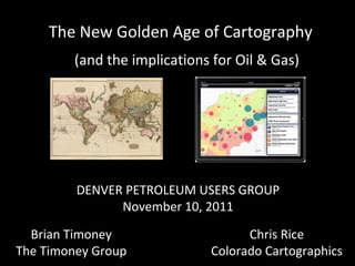 DENVER PETROLEUM USERS GROUP November 10, 2011 Brian Timoney The Timoney Group Chris Rice Colorado Cartographics The New Golden Age of Cartography (and the implications for Oil & Gas) 