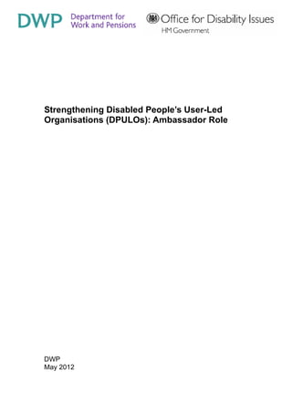 Strengthening Disabled People’s User-Led
Organisations (DPULOs): Ambassador Role




DWP
May 2012
 
