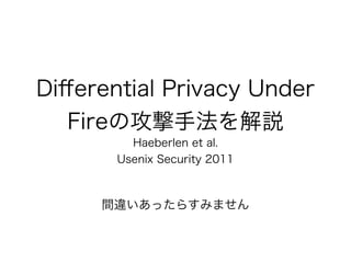 Diﬀerential Privacy Under
Fireの攻撃手法を解説
Haeberlen et al.
Usenix Security 2011
間違いあったらすみません
 