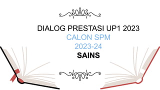 DIALOG PRESTASI UP1 2023
CALON SPM
2023-24
SAINS
 