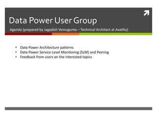 
Data Power User Group
Agenda (prepared by Jagadish Vemugunta – Technical Architect at Availity)
• Data Power Architecture patterns
• Data Power Service Level Monitoring (SLM) and Peering
• Feedback from users on the interested topics
 
