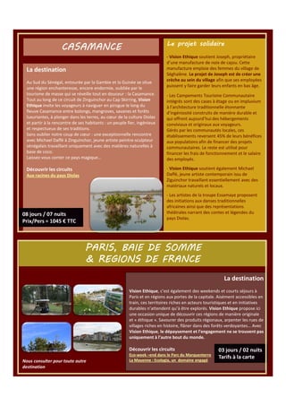 Le projet solidaire

CASAMANCE
La destination
Au Sud du Sénégal, entourée par la Gambie et la Guinée se situe
une région enchanteresse, encore endormie, oubliée par le
tourisme de masse qui se réveille tout en douceur : la Casamance.
Tout au long de ce circuit de Zinguinchor au Cap Skirring, Vision
Ethique invite les voyageurs à naviguer en pirogue le long du
fleuve Casamance entre bolongs, mangroves, savanes et forêts
luxuriantes, à plonger dans les terres, au cœur de la culture Diolas
et partir à la rencontre de ses habitants : un peuple fier, ingénieux
et respectueux de ses traditions.
Sans oublier notre coup de cœur : une exceptionnelle rencontre
avec Michael Daffé à Zinguinchor, jeune artiste peintre-sculpteur
sénégalais travaillant uniquement avec des matières naturelles à
base de coco.
Laissez-vous conter ce pays magique…

- Vision Ethique soutient Joseph, propriétaire
d’une manufacture de noix de cajou. Cette
manufacture emploie des femmes du village de
Séghalène. Le projet de Joseph est de créer une
crèche au sein du village afin que ses employées
puissent y faire garder leurs enfants en bas âge.
- Les Campements Tourisme Communautaire
intégrés sont des cases à étage ou en impluvium
à l’architecture traditionnelle étonnante
d’ingéniosité construits de manière durable et
qui offrent aujourd’hui des hébergements
conviviaux et originaux aux voyageurs.
Gérés par les communautés locales, ces
établissements reversent 45% de leurs bénéfices
aux populations afin de financer des projets
communautaires. Le reste est utilisé pour
financer les frais de fonctionnement et le salaire
des employés.
- Vision Ethique soutient également Michael
Daffé, jeune artiste contemporain issu de
Ziguinchor travaillant essentiellement avec des
matériaux naturels et locaux.

Découvrir les circuits
Aux racines du pays Diolas

- Les artistes de la troupe Essamaye proposent
des initiations aux danses traditionnelles
africaines ainsi que des représentations
théâtrales narrant des contes et légendes du
pays Diolas.

PARIS, BAIE DE SOMME
& REGIONS DE FRANCE
La destination
Vision Ethique, c’est également des weekends et courts séjours à
Paris et en régions aux portes de la capitale. Aisément accessibles en
train, ces territoires riches en acteurs touristiques et en initiatives
durables n’attendent qu’à être explorés. Vision Ethique propose ici
une occasion unique de découvrir ces régions de manière originale
et « éthique ». Savourer des produits régionaux, arpenter les rues de
villages riches en histoire, flâner dans des forêts verdoyantes… Avec
Vision Ethique, le dépaysement et l’engagement ne se trouvent pas
uniquement à l’autre bout du monde.

Découvrir les circuits
Nous consulter pour toute autre
destination

Eco-week –end dans le Parc du Marquenterre
La Mayenne : Ecologia, un domaine engagé

 
