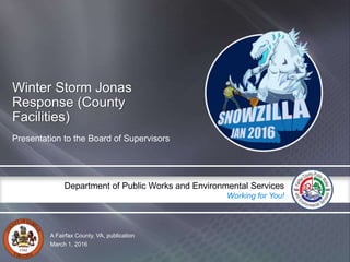 A Fairfax County, VA, publication
Department of Public Works and Environmental Services
Working for You!
Winter Storm Jonas
Response (County
Facilities)
Presentation to the Board of Supervisors
March 1, 2016
 