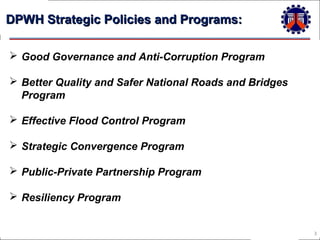 DPWH Strategic Policies and Programs:
 Good Governance and Anti-Corruption Program
 Better Quality and Safer National Ro...