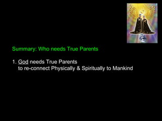 Summary: Who needs True Parents
1. God needs True Parents
to re-connect Physically & Spiritually to Mankind
 