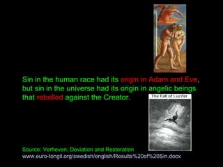Sin in the human race had its origin in Adam and Eve,
but sin in the universe had its origin in angelic beings
that rebelled against the Creator.
Source: Verheven; Deviation and Restoration
www.euro-tongil.org/swedish/english/Results%20of%20Sin.docx
 